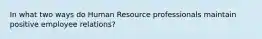 In what two ways do Human Resource professionals maintain positive employee relations?