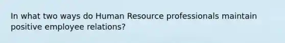 In what two ways do Human Resource professionals maintain positive employee relations?