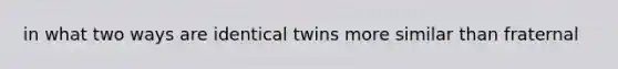 in what two ways are identical twins more similar than fraternal