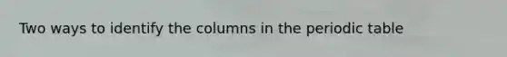 Two ways to identify the columns in the periodic table