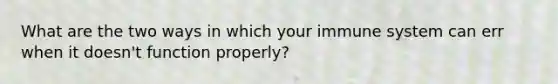 What are the two ways in which your immune system can err when it doesn't function properly?