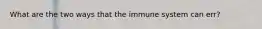 What are the two ways that the immune system can err?