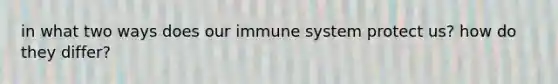 in what two ways does our immune system protect us? how do they differ?