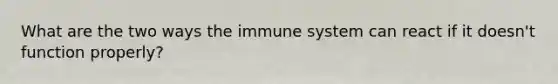 What are the two ways the immune system can react if it doesn't function properly?