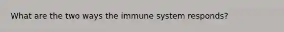 What are the two ways the immune system responds?