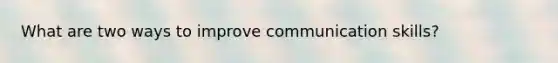 What are two ways to improve communication skills?