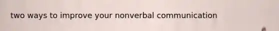 two ways to improve your nonverbal communication