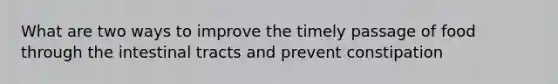 What are two ways to improve the timely passage of food through the intestinal tracts and prevent constipation