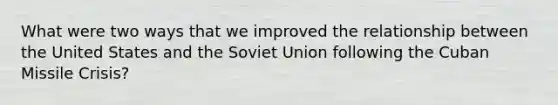 What were two ways that we improved the relationship between the United States and the Soviet Union following the Cuban Missile Crisis?