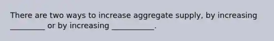 There are two ways to increase aggregate supply, by increasing _________ or by increasing ___________.