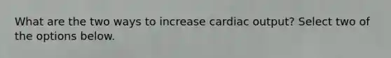 What are the two ways to increase <a href='https://www.questionai.com/knowledge/kyxUJGvw35-cardiac-output' class='anchor-knowledge'>cardiac output</a>? Select two of the options below.