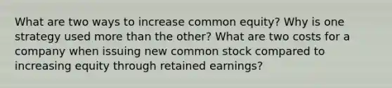 What are two ways to increase common equity? Why is one strategy used more than the other? What are two costs for a company when issuing new common stock compared to increasing equity through retained earnings?