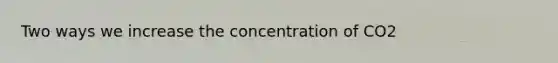 Two ways we increase the concentration of CO2