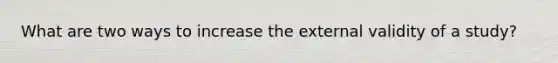 What are two ways to increase the external validity of a study?