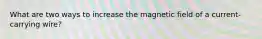 What are two ways to increase the magnetic field of a current-carrying wire?
