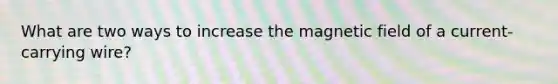 What are two ways to increase the magnetic field of a current-carrying wire?