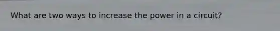 What are two ways to increase the power in a circuit?