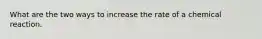 What are the two ways to increase the rate of a chemical reaction.