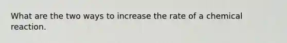 What are the two ways to increase the rate of a chemical reaction.