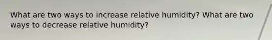 What are two ways to increase relative humidity? What are two ways to decrease relative humidity?