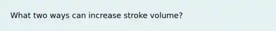 What two ways can increase stroke volume?