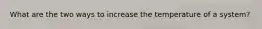 What are the two ways to increase the temperature of a system?