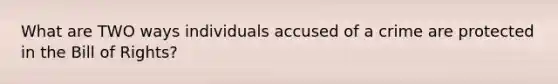 What are TWO ways individuals accused of a crime are protected in the Bill of Rights?