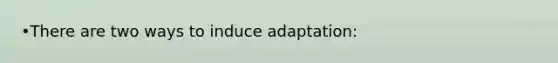 •There are two ways to induce adaptation: