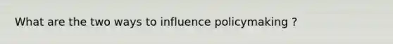 What are the two ways to influence policymaking ?