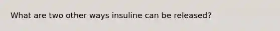 What are two other ways insuline can be released?