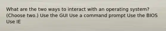 What are the two ways to interact with an operating system? (Choose two.) Use the GUI Use a command prompt Use the BIOS Use IE