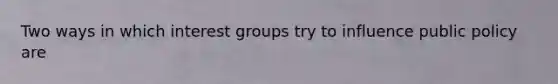 Two ways in which interest groups try to influence public policy are