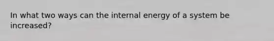 In what two ways can the internal energy of a system be increased?