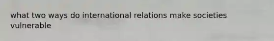 what two ways do international relations make societies vulnerable