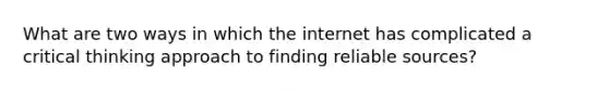 What are two ways in which the internet has complicated a critical thinking approach to finding reliable sources?