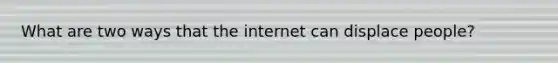 What are two ways that the internet can displace people?