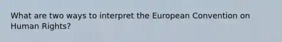 What are two ways to interpret the European Convention on Human Rights?