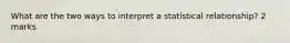 What are the two ways to interpret a statistical relationship? 2 marks