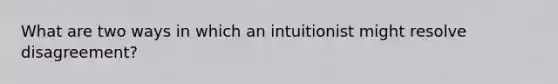 What are two ways in which an intuitionist might resolve disagreement?