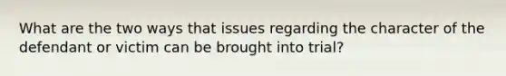 What are the two ways that issues regarding the character of the defendant or victim can be brought into trial?