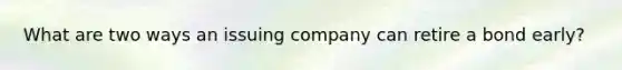 What are two ways an issuing company can retire a bond early?