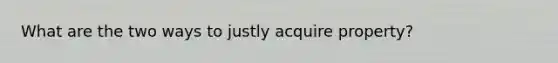What are the two ways to justly acquire property?