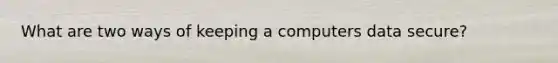 What are two ways of keeping a computers data secure?