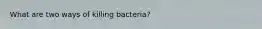 What are two ways of killing bacteria?