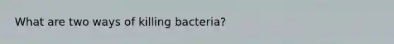 What are two ways of killing bacteria?