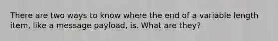 There are two ways to know where the end of a variable length item, like a message payload, is. What are they?