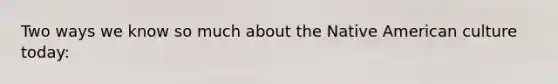 Two ways we know so much about the Native American culture today: