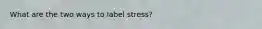 What are the two ways to label stress?