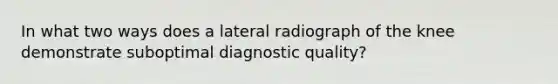 In what two ways does a lateral radiograph of the knee demonstrate suboptimal diagnostic quality?