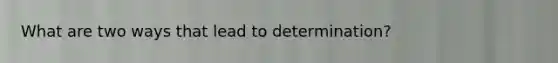 What are two ways that lead to determination?